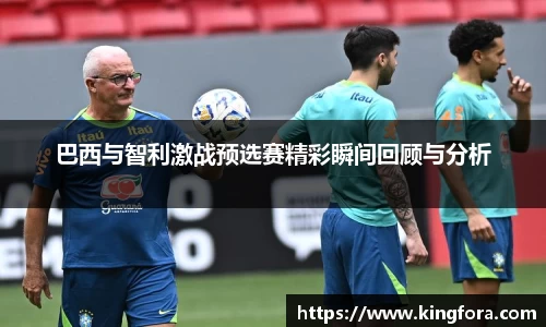 巴西与智利激战预选赛精彩瞬间回顾与分析